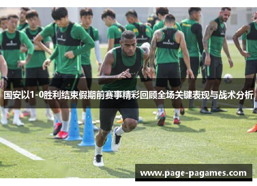 国安以1-0胜利结束假期前赛事精彩回顾全场关键表现与战术分析