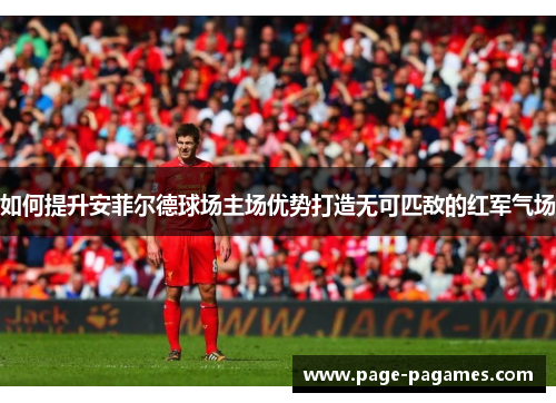 如何提升安菲尔德球场主场优势打造无可匹敌的红军气场
