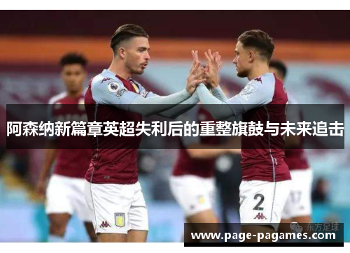 阿森纳新篇章英超失利后的重整旗鼓与未来追击