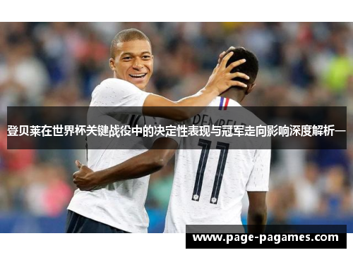 登贝莱在世界杯关键战役中的决定性表现与冠军走向影响深度解析一