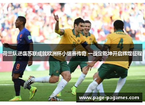 荷兰队逆袭苏联成就欧洲杯小组赛传奇 一战定乾坤开启辉煌征程