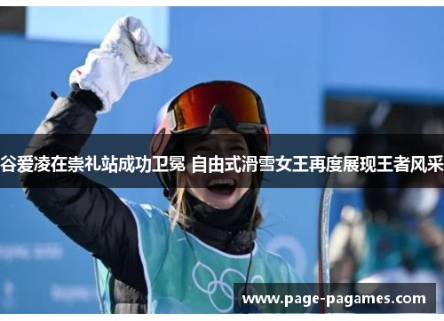 谷爱凌在崇礼站成功卫冕 自由式滑雪女王再度展现王者风采