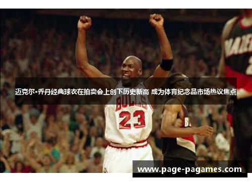 迈克尔·乔丹经典球衣在拍卖会上创下历史新高 成为体育纪念品市场热议焦点