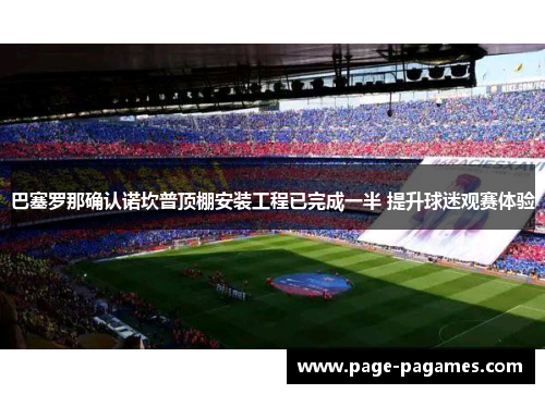 巴塞罗那确认诺坎普顶棚安装工程已完成一半 提升球迷观赛体验