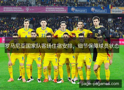 罗马尼亚国家队客场住宿安排，细节保障球员状态