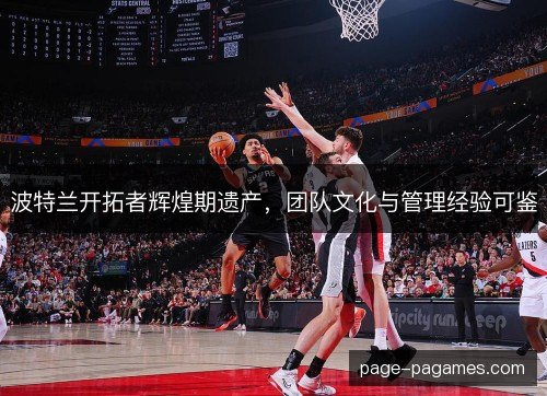 波特兰开拓者辉煌期遗产，团队文化与管理经验可鉴